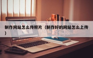安陆制作网站怎么传照片（制作好的网站怎么上传）