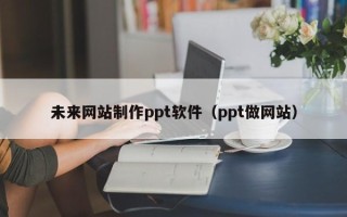 安陆未来网站制作ppt软件（ppt做网站）