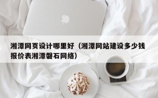 安陆湘潭网页设计哪里好（湘潭网站建设多少钱 报价表湘潭磐石网络）