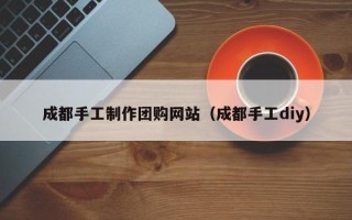 安陆成都手工制作团购网站（成都手工diy）
