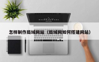 安陆怎样制作局域网站（局域网如何搭建网站）