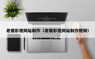 安陆老猪影视网站制作（老猪影视网站制作视频）