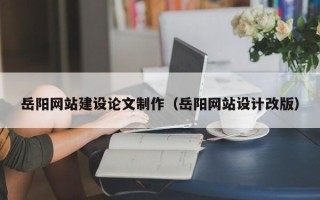 安陆岳阳网站建设论文制作（岳阳网站设计改版）