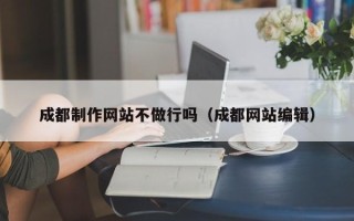 安陆成都制作网站不做行吗（成都网站编辑）