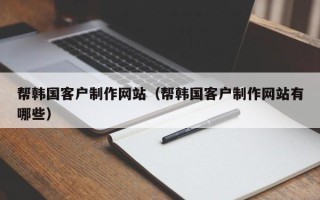 安陆帮韩国客户制作网站（帮韩国客户制作网站有哪些）
